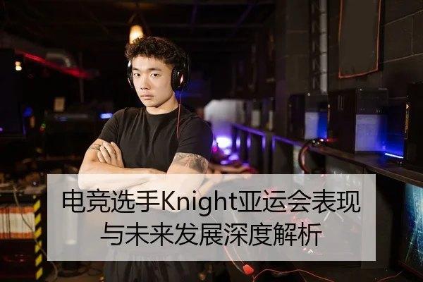 电竞选手Knight亚运会表现与未来发展深度解析