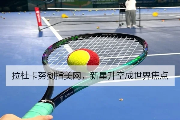 拉杜卡努剑指美网，新星升空成世界焦点