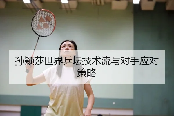 孙颖莎世界乒坛技术流与对手应对策略